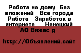 Работа на дому..Без вложений - Все города Работа » Заработок в интернете   . Ненецкий АО,Вижас д.